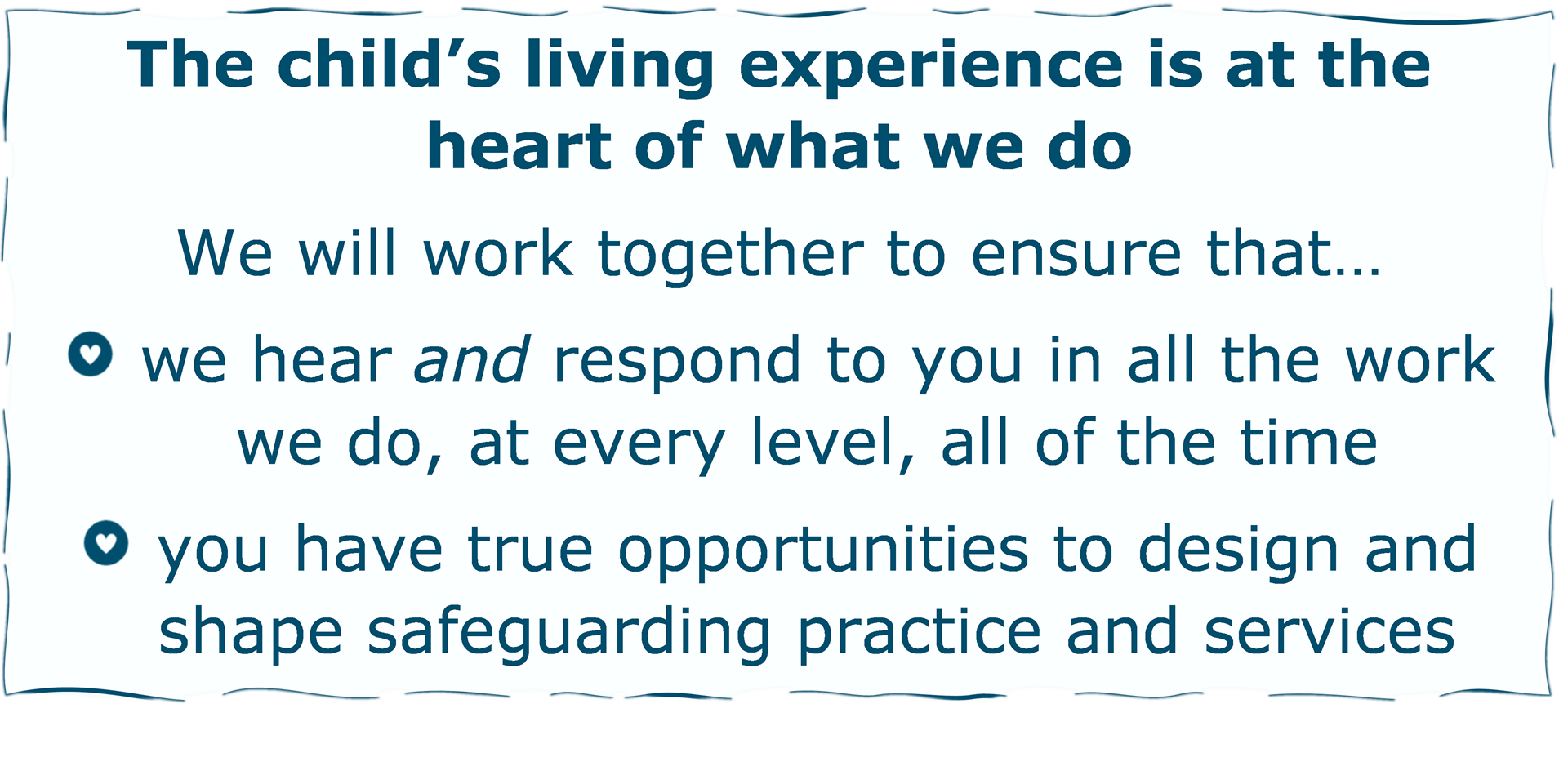 OSCP Pledge  The child's living experience is at the heart of what we do we will work together to ensure that... * we hear and respond to you in all the work we do, at every level, all of the time * you have true opportunities to design and shape safeguarding practice & services